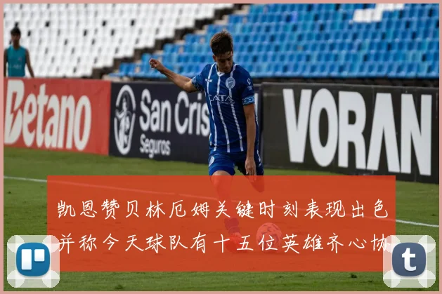 凯恩赞贝林厄姆关键时刻表现出色并称今天球队有十五位英雄齐心协力