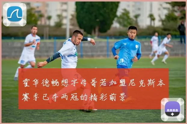 霍华德畅想字母哥若加盟尼克斯本赛季已夺两冠的精彩前景