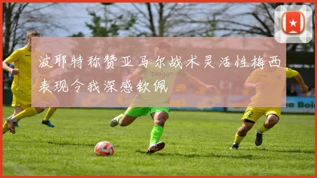 波耶特称赞亚马尔战术灵活性梅西表现令我深感钦佩