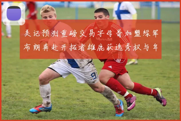 美记预测重磅交易字母哥加盟绿军布朗奔赴开拓者雄鹿获选秀权与年轻球员