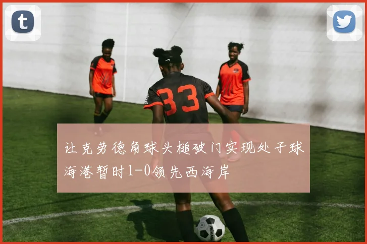 让克劳德角球头槌破门实现处子球海港暂时1-0领先西海岸