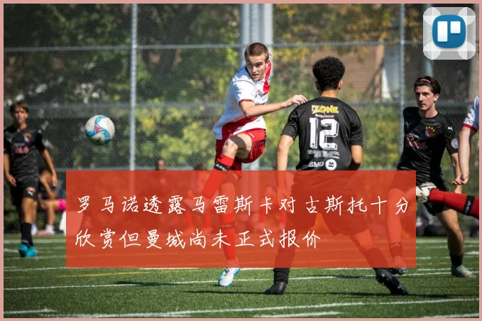 罗马诺透露马雷斯卡对古斯托十分欣赏但曼城尚未正式报价