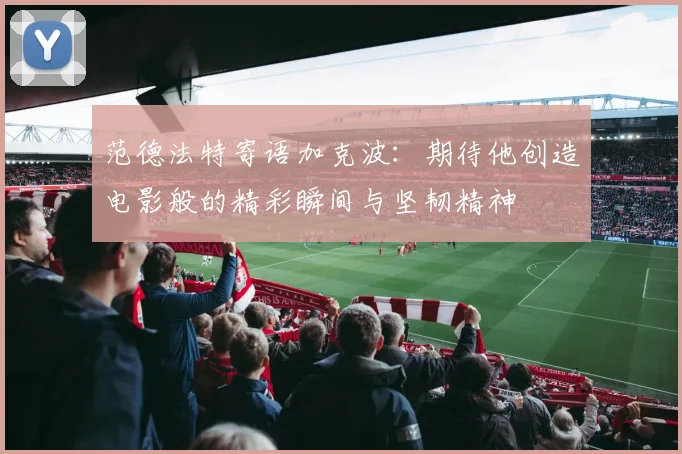 范德法特寄语加克波：期待他创造电影般的精彩瞬间与坚韧精神