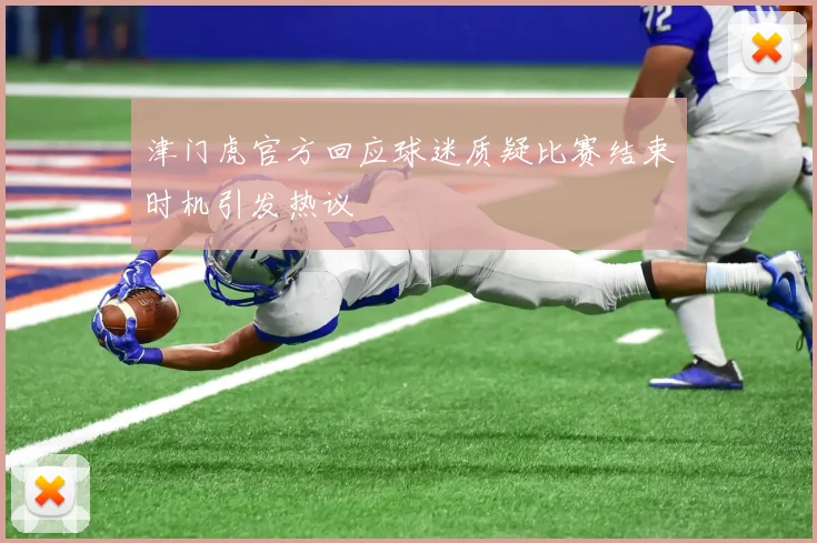 津门虎官方回应球迷质疑比赛结束时机引发热议