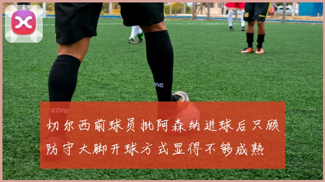 切尔西前球员批阿森纳进球后只顾防守大脚开球方式显得不够成熟