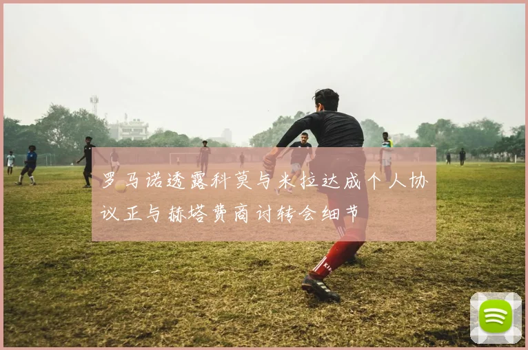 罗马诺透露科莫与米拉达成个人协议正与赫塔费商讨转会细节