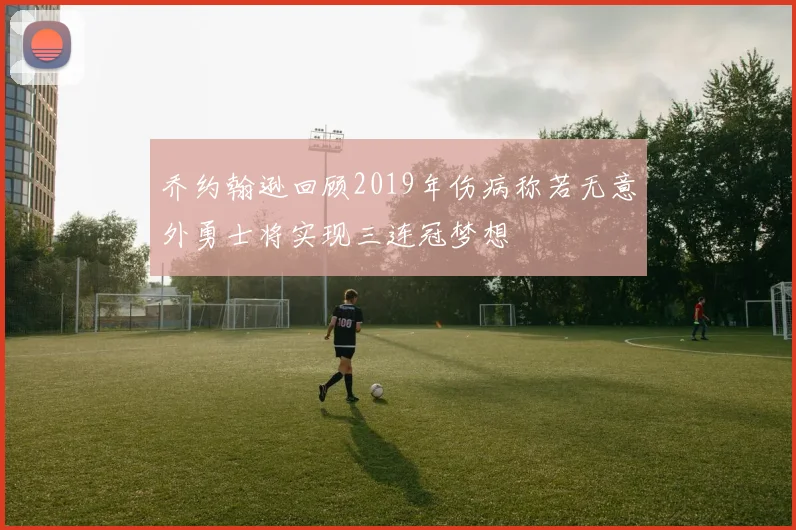 乔约翰逊回顾2019年伤病称若无意外勇士将实现三连冠梦想
