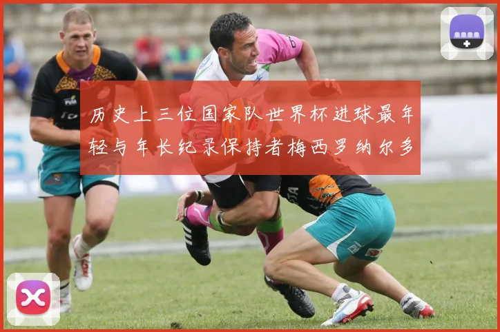 历史上三位国家队世界杯进球最年轻与年长纪录保持者梅西罗纳尔多劳德鲁普