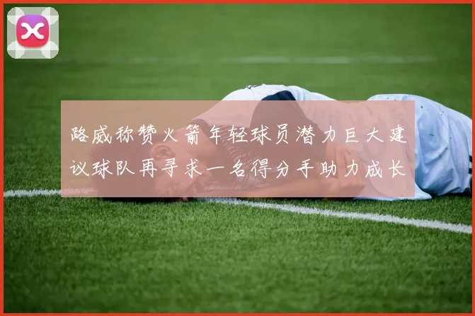 路威称赞火箭年轻球员潜力巨大建议球队再寻求一名得分手助力成长