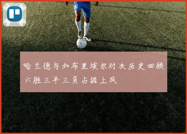 哈兰德与加布里埃尔对决历史回顾六胜三平三负占据上风