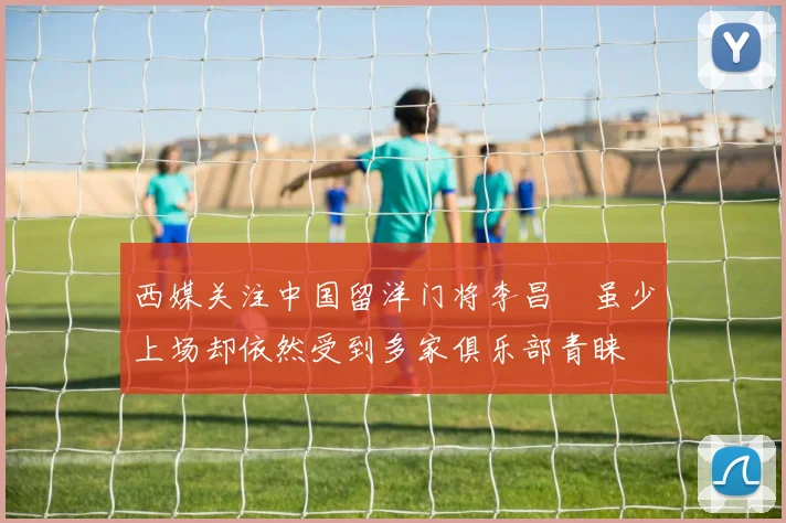 西媒关注中国留洋门将李昌祎虽少上场却依然受到多家俱乐部青睐