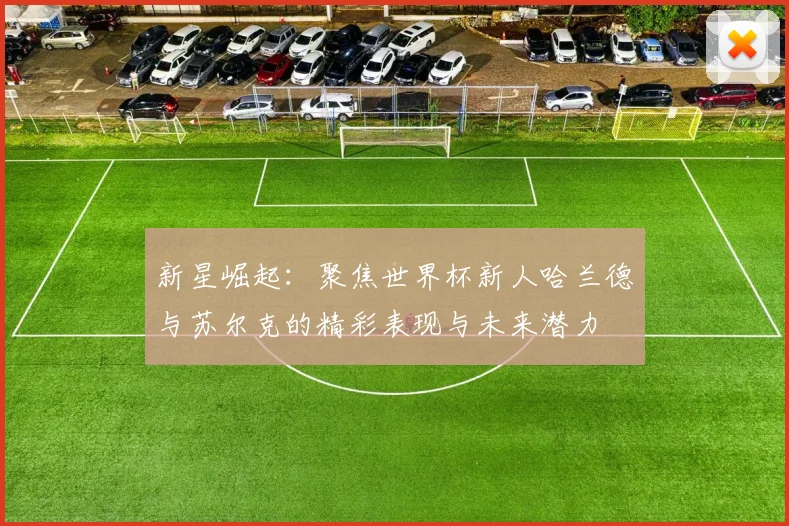 新星崛起：聚焦世界杯新人哈兰德与苏尔克的精彩表现与未来潜力