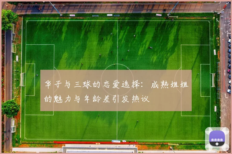 华子与三球的恋爱选择：成熟姐姐的魅力与年龄差引发热议