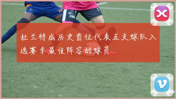 杜兰特成历史首位代表五支球队入选赛季最佳阵容的球员