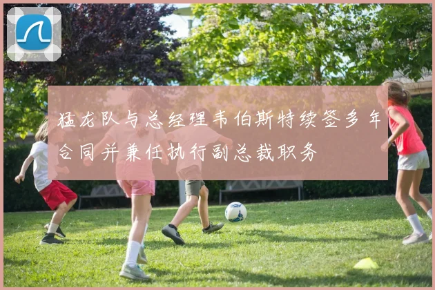 猛龙队与总经理韦伯斯特续签多年合同并兼任执行副总裁职务