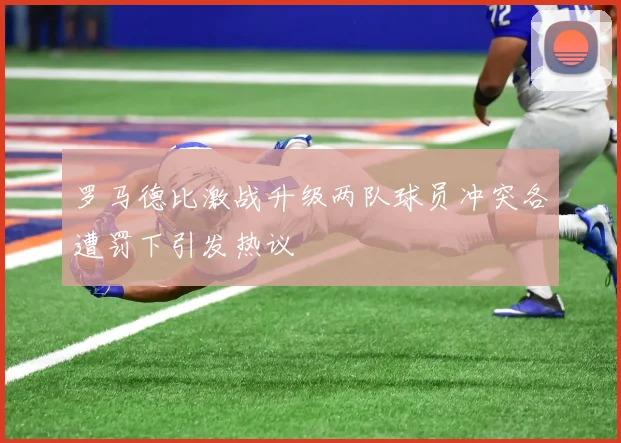 罗马德比激战升级两队球员冲突各遭罚下引发热议