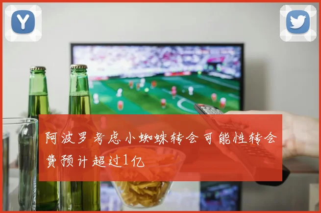 阿波罗考虑小蜘蛛转会可能性转会费预计超过1亿