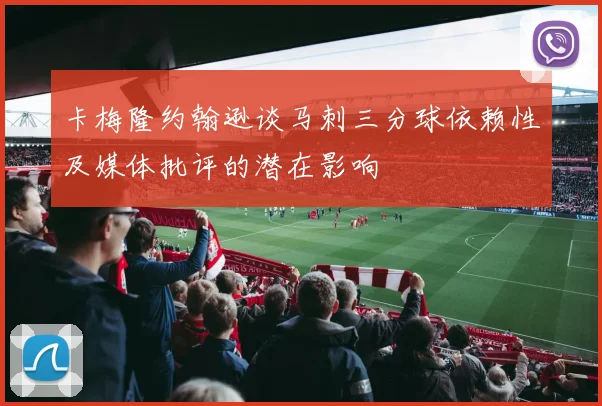 卡梅隆约翰逊谈马刺三分球依赖性及媒体批评的潜在影响