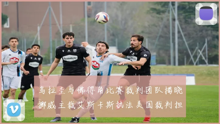 乌拉圭与佛得角比赛裁判团队揭晓挪威主裁艾斯卡斯执法美国裁判担任助理
