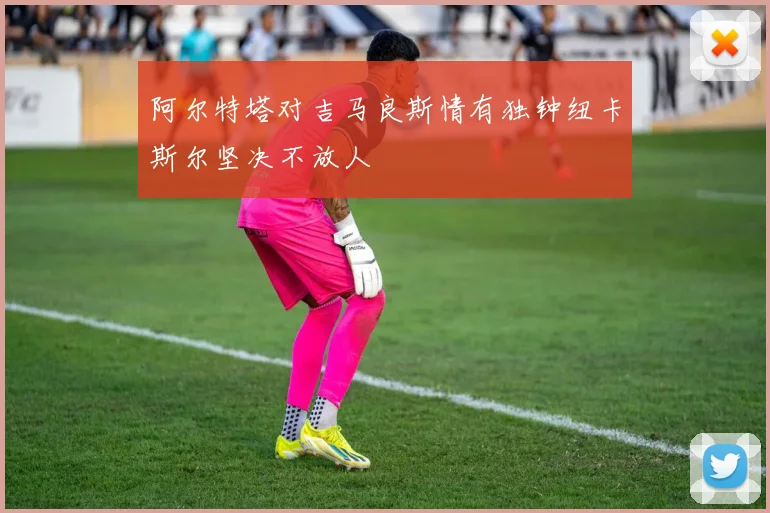 阿尔特塔对吉马良斯情有独钟纽卡斯尔坚决不放人