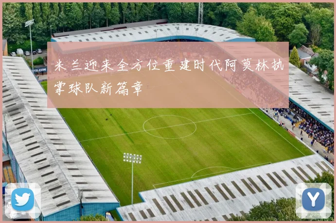 米兰迎来全方位重建时代阿莫林执掌球队新篇章
