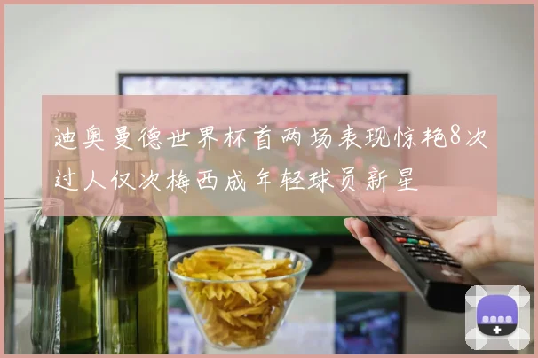 迪奥曼德世界杯首两场表现惊艳8次过人仅次梅西成年轻球员新星