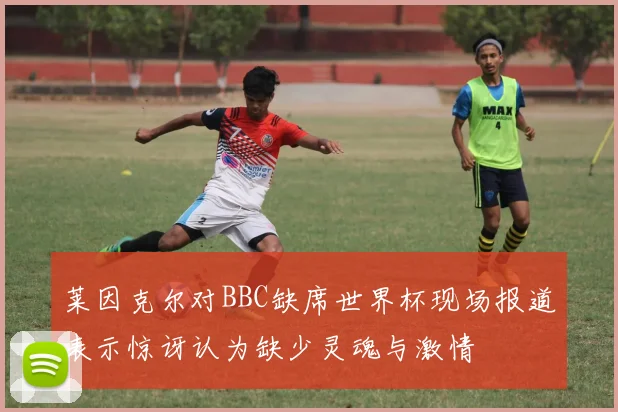 莱因克尔对BBC缺席世界杯现场报道表示惊讶认为缺少灵魂与激情