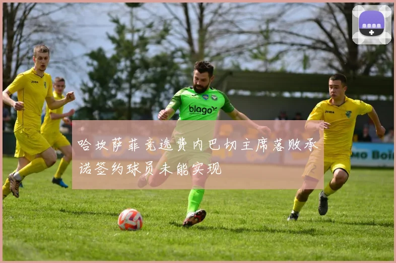 哈坎萨菲竞选费内巴切主席落败承诺签约球员未能实现