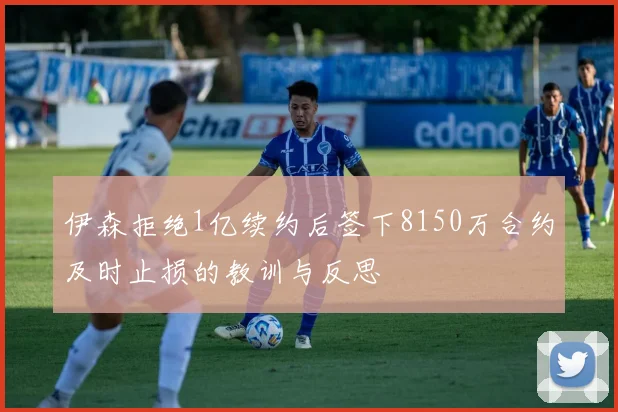 伊森拒绝1亿续约后签下8150万合约及时止损的教训与反思