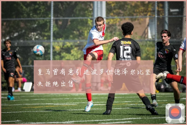 皇马曾有意引进波罗但德泽尔比坚决拒绝出售