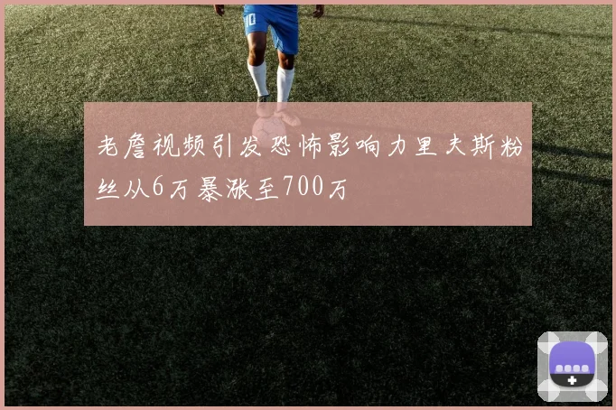 老詹视频引发恐怖影响力里夫斯粉丝从6万暴涨至700万