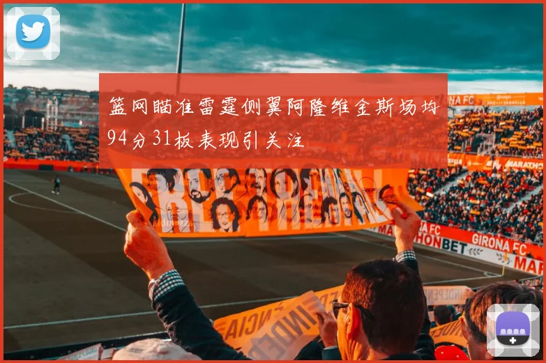 篮网瞄准雷霆侧翼阿隆维金斯场均94分31板表现引关注