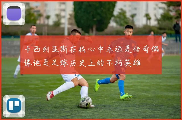 卡西利亚斯在我心中永远是传奇偶像他是足球历史上的不朽英雄