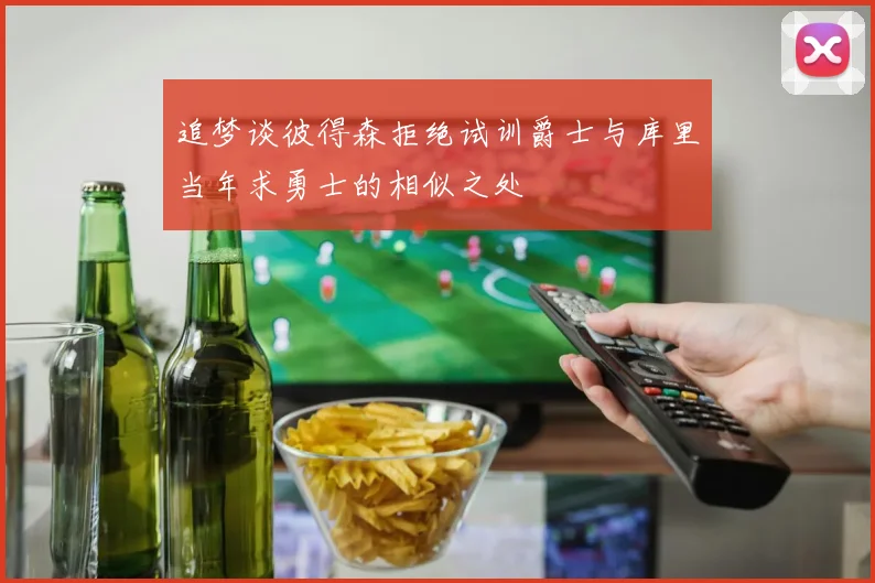 追梦谈彼得森拒绝试训爵士与库里当年求勇士的相似之处