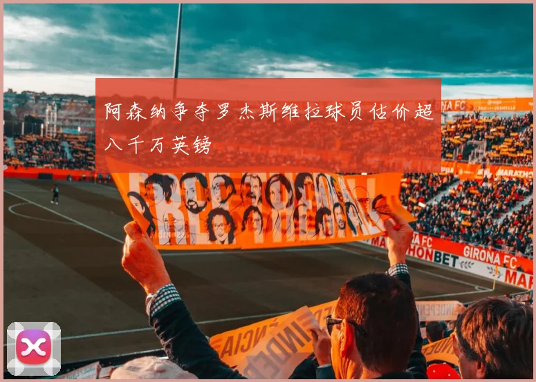 阿森纳争夺罗杰斯维拉球员估价超八千万英镑