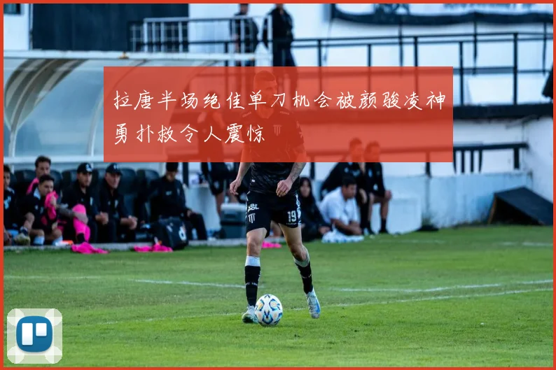 拉唐半场绝佳单刀机会被颜骏凌神勇扑救令人震惊
